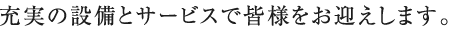 充実の設備とサービスで皆様をお迎えします。
